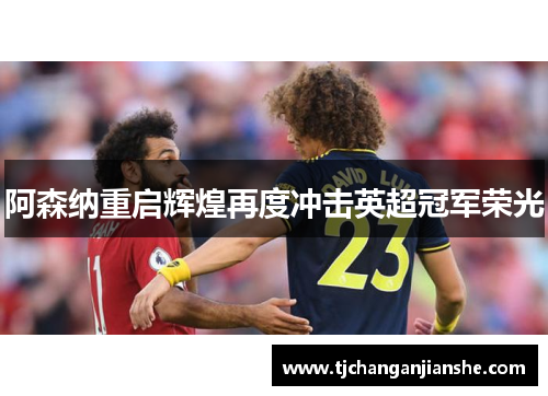 阿森纳重启辉煌再度冲击英超冠军荣光